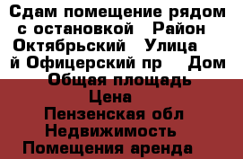 Сдам помещение рядом с остановкой › Район ­ Октябрьский › Улица ­ 1-й Офицерский пр. › Дом ­ 3 › Общая площадь ­ 20-200 › Цена ­ 500 - Пензенская обл. Недвижимость » Помещения аренда   